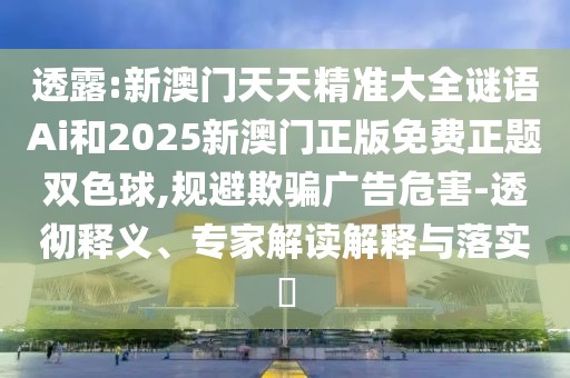透露:新澳門天天精準(zhǔn)大全謎語Ai和2025新澳門正版免費正題雙色球,規(guī)避欺騙廣告危害-透徹釋義、專家解讀解釋與落實?