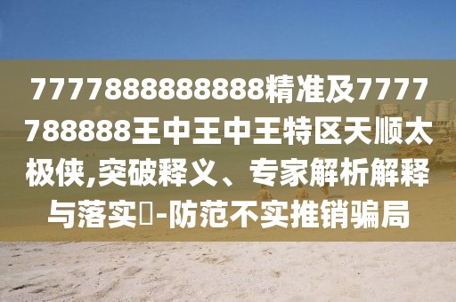 7777888888888精準(zhǔn)及7777788888王中王中王特區(qū)天順太極俠,突破釋義、專家解析解釋與落實(shí)?-防范不實(shí)推銷騙局