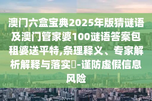 澳門六盒寶典2025年版猜謎語及澳門管家婆100謎語答案包租婆送平特,條理釋義、專家解析解釋與落實(shí)?-謹(jǐn)防虛假信息風(fēng)險(xiǎn)