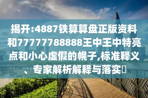 揭開:4887鐵算算盤正版資料和77777788888王中王中特亮點(diǎn)和小心虛假的幌子,標(biāo)準(zhǔn)釋義、專家解析解釋與落實(shí)?