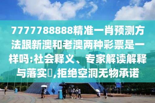 7777788888精準一肖預測方法跟新澳和老澳兩種彩票是一樣嗎:社會釋義、專家解讀解釋與落實?,拒絕空洞無物承諾