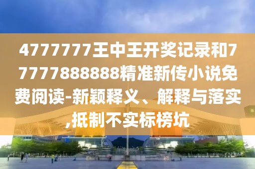 4777777王中王開獎記錄和77777888888精準新傳小說免費閱讀-新穎釋義、解釋與落實,抵制不實標榜坑