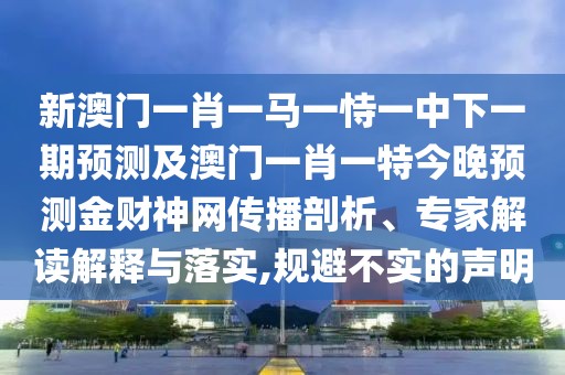 新澳門一肖一馬一恃一中下一期預測及澳門一肖一特今晚預測金財神網傳播剖析、專家解讀解釋與落實,規(guī)避不實的聲明