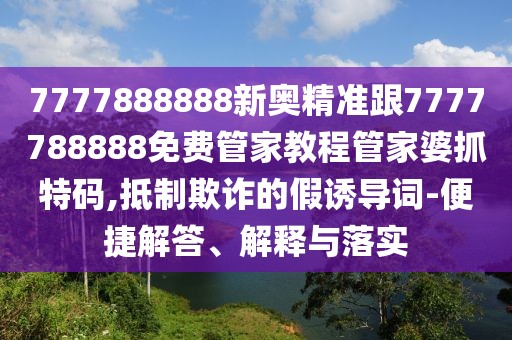 7777888888新奧精準跟7777788888免費管家教程管家婆抓特碼,抵制欺詐的假誘導詞-便捷解答、解釋與落實