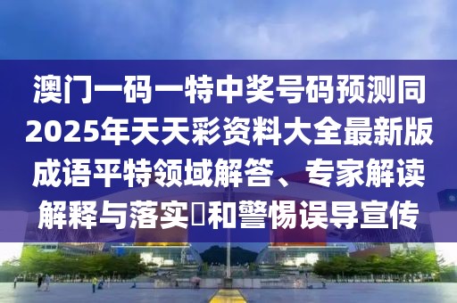 澳門一碼一特中獎號碼預測同2025年天天彩資料大全最新版成語平特領域解答、專家解讀解釋與落實?和警惕誤導宣傳
