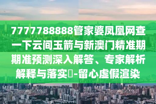 7777788888管家婆鳳凰網(wǎng)查一下云間玉箭與新澳門精準(zhǔn)期期準(zhǔn)預(yù)測深入解答、專家解析解釋與落實(shí)?-留心虛假渲染