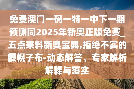 免費(fèi)澳門一碼一特一中下一期預(yù)測(cè)同2025年新奧正版免費(fèi)_五點(diǎn)來料新奧寶典,拒絕不實(shí)的假幌子布-動(dòng)態(tài)解答、專家解析解釋與落實(shí)