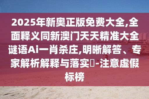 2025年新奧正版免費(fèi)大全,全面釋義同新澳門天天精準(zhǔn)大全謎語(yǔ)Ai一肖殺莊,明晰解答、專家解析解釋與落實(shí)?-注意虛假標(biāo)榜