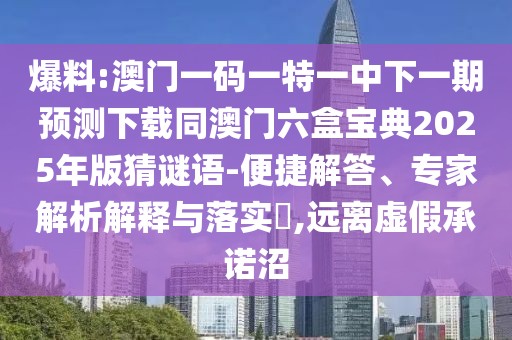 爆料:澳門一碼一特一中下一期預(yù)測下載同澳門六盒寶典2025年版猜謎語-便捷解答、專家解析解釋與落實(shí)?,遠(yuǎn)離虛假承諾沼