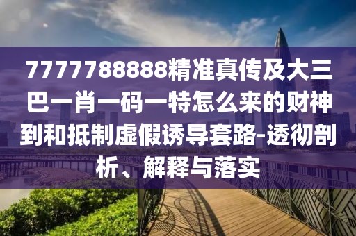 7777788888精準(zhǔn)真?zhèn)骷按笕鸵恍ひ淮a一特怎么來(lái)的財(cái)神到和抵制虛假誘導(dǎo)套路-透徹剖析、解釋與落實(shí)
