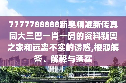 7777788888新奧精準(zhǔn)新傳真同大三巴一肖一碼的資料新奧之家和遠(yuǎn)離不實(shí)的誘惑,根源解答、解釋與落實(shí)