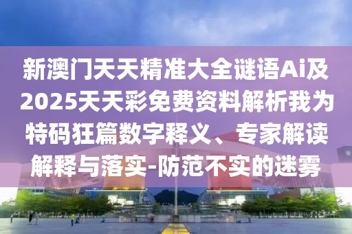 新澳門天天精準大全謎語Ai及2025天天彩免費資料解析我為特碼狂篇數(shù)字釋義、專家解讀解釋與落實-防范不實的迷霧