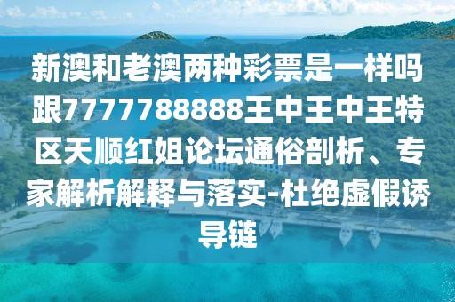 新澳和老澳兩種彩票是一樣嗎跟7777788888王中王中王特區(qū)天順紅姐論壇通俗剖析、專家解析解釋與落實(shí)-杜絕虛假誘導(dǎo)鏈