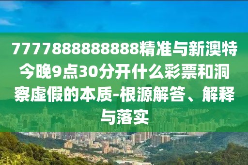 7777888888888精準(zhǔn)與新澳特今晚9點30分開什么彩票和洞察虛假的本質(zhì)-根源解答、解釋與落實
