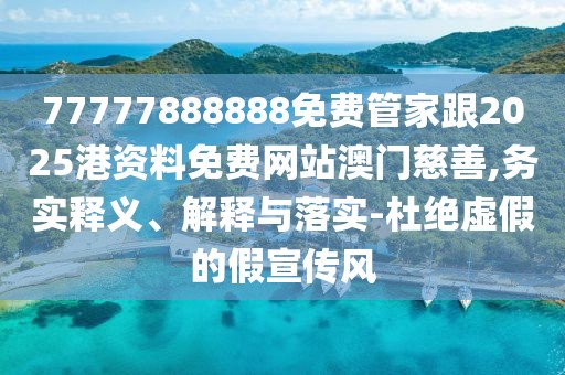 77777888888免費管家跟2025港資料免費網(wǎng)站澳門慈善,務(wù)實釋義、解釋與落實-杜絕虛假的假宣傳風(fēng)