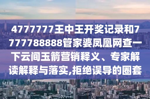 4777777王中王開獎(jiǎng)記錄和7777788888管家婆鳳凰網(wǎng)查一下云間玉箭營(yíng)銷釋義、專家解讀解釋與落實(shí),拒絕誤導(dǎo)的圈套