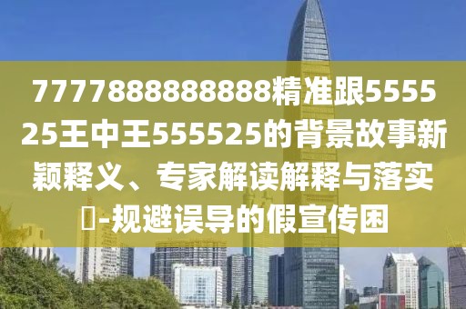 7777888888888精準(zhǔn)跟555525王中王555525的背景故事新穎釋義、專家解讀解釋與落實?-規(guī)避誤導(dǎo)的假宣傳困