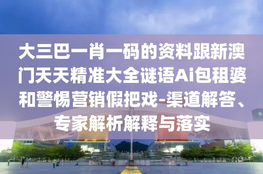 大三巴一肖一碼的資料跟新澳門天天精準大全謎語Ai包租婆和警惕營銷假把戲-渠道解答、專家解析解釋與落實
