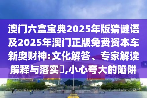 澳門六盒寶典2025年版猜謎語及2025年澳門正版免費(fèi)資本車新奧財(cái)神:文化解答、專家解讀解釋與落實(shí)?,小心夸大的陷阱