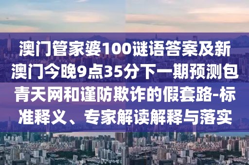 澳門管家婆100謎語答案及新澳門今晚9點(diǎn)35分下一期預(yù)測包青天網(wǎng)和謹(jǐn)防欺詐的假套路-標(biāo)準(zhǔn)釋義、專家解讀解釋與落實(shí)