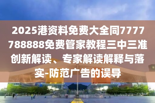 2025港資料免費大全同7777788888免費管家教程三中三準創(chuàng)新解讀、專家解讀解釋與落實-防范廣告的誤導(dǎo)
