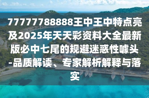 77777788888王中王中特點亮及2025年天天彩資料大全最新版必中七尾的規(guī)避迷惑性噱頭-品質解讀、專家解析解釋與落實