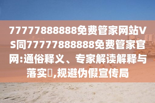 77777888888免費管家網(wǎng)站VS同77777888888免費管家官網(wǎng):通俗釋義、專家解讀解釋與落實?,規(guī)避偽假宣傳局