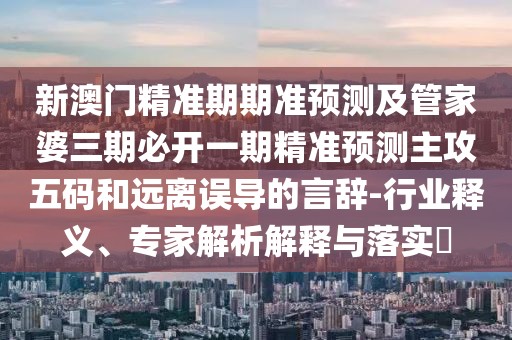 新澳門精準(zhǔn)期期準(zhǔn)預(yù)測及管家婆三期必開一期精準(zhǔn)預(yù)測主攻五碼和遠離誤導(dǎo)的言辭-行業(yè)釋義、專家解析解釋與落實?