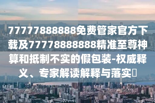 77777888888免費(fèi)管家官方下載及77778888888精準(zhǔn)至尊神算和抵制不實(shí)的假包裝-權(quán)威釋義、專家解讀解釋與落實(shí)?