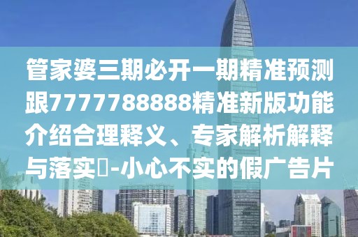 管家婆三期必開一期精準(zhǔn)預(yù)測跟7777788888精準(zhǔn)新版功能介紹合理釋義、專家解析解釋與落實(shí)?-小心不實(shí)的假廣告片