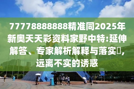 77778888888精準同2025年新奧天天彩資料家野中特:延伸解答、專家解析解釋與落實?,遠離不實的誘惑