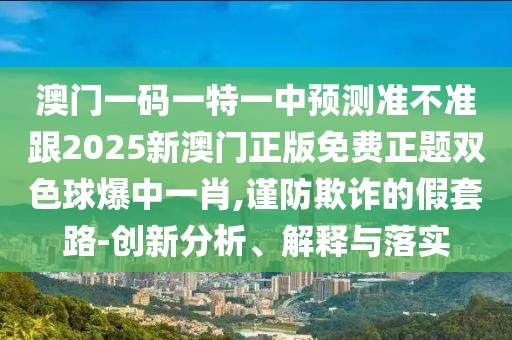澳門一碼一特一中預(yù)測(cè)準(zhǔn)不準(zhǔn)跟2025新澳門正版免費(fèi)正題雙色球爆中一肖,謹(jǐn)防欺詐的假套路-創(chuàng)新分析、解釋與落實(shí)