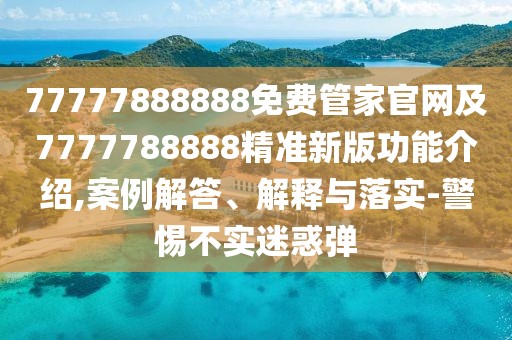 77777888888免費管家官網(wǎng)及7777788888精準新版功能介紹,案例解答、解釋與落實-警惕不實迷惑彈