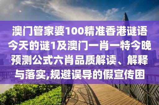 澳門管家婆100精準(zhǔn)香港謎語(yǔ)今天的謎1及澳門一肖一特今晚預(yù)測(cè)公式六肖品質(zhì)解讀、解釋與落實(shí),規(guī)避誤導(dǎo)的假宣傳困