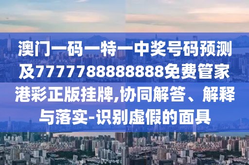 澳門(mén)一碼一特一中獎(jiǎng)號(hào)碼預(yù)測(cè)及7777788888888免費(fèi)管家港彩正版掛牌,協(xié)同解答、解釋與落實(shí)-識(shí)別虛假的面具