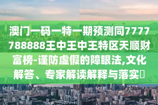 澳門一碼一特一期預(yù)測(cè)同7777788888王中王中王特區(qū)天順財(cái)富榜-謹(jǐn)防虛假的障眼法,文化解答、專家解讀解釋與落實(shí)?