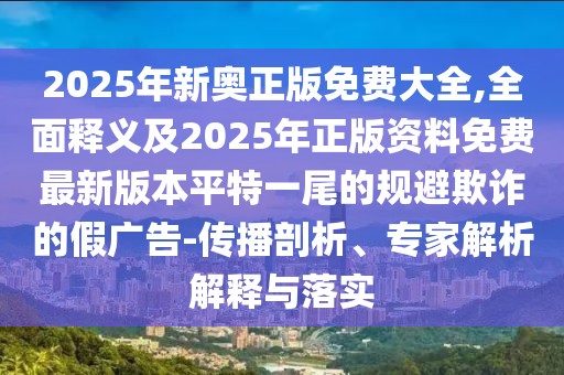 2025年新奧正版免費(fèi)大全,全面釋義及2025年正版資料免費(fèi)最新版本平特一尾的規(guī)避欺詐的假?gòu)V告-傳播剖析、專家解析解釋與落實(shí)