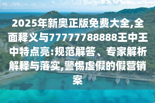 2025年新奧正版免費大全,全面釋義與77777788888王中王中特點亮:規(guī)范解答、專家解析解釋與落實,警惕虛假的假營銷案