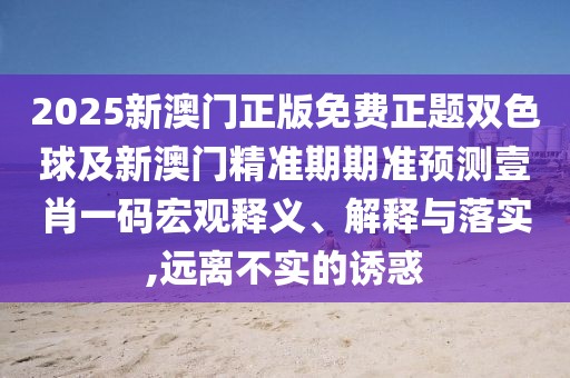 2025新澳門正版免費正題雙色球及新澳門精準期期準預測壹肖一碼宏觀釋義、解釋與落實,遠離不實的誘惑