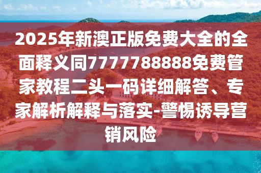 2025年新澳正版免費大全的全面釋義同7777788888免費管家教程二頭一碼詳細解答、專家解析解釋與落實-警惕誘導(dǎo)營銷風(fēng)險