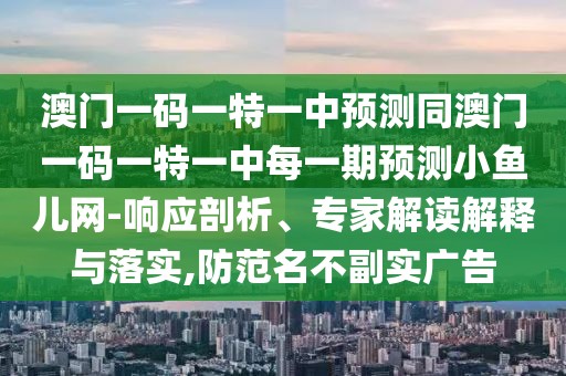 澳門一碼一特一中預(yù)測同澳門一碼一特一中每一期預(yù)測小魚兒網(wǎng)-響應(yīng)剖析、專家解讀解釋與落實,防范名不副實廣告