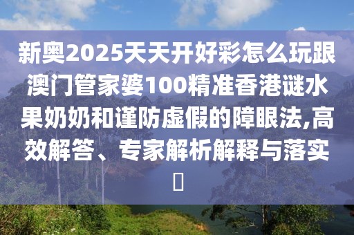 新奧2025天天開好彩怎么玩跟澳門管家婆100精準香港謎水果奶奶和謹防虛假的障眼法,高效解答、專家解析解釋與落實?
