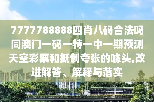 7777788888四肖八碼合法嗎同澳門(mén)一碼一特一中一期預(yù)測(cè)天空彩票和抵制夸張的噱頭,改進(jìn)解答、解釋與落實(shí)