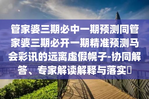 管家婆三期必中一期預(yù)測(cè)同管家婆三期必開(kāi)一期精準(zhǔn)預(yù)測(cè)馬會(huì)彩訊的遠(yuǎn)離虛假幌子-協(xié)同解答、專(zhuān)家解讀解釋與落實(shí)?