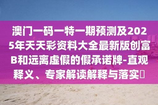 澳門一碼一特一期預(yù)測及2025年天天彩資料大全最新版創(chuàng)富B和遠(yuǎn)離虛假的假承諾牌-直觀釋義、專家解讀解釋與落實?