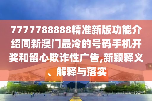 7777788888精準(zhǔn)新版功能介紹同新澳門最冷的號(hào)碼手機(jī)開獎(jiǎng)和留心欺詐性廣告,新穎釋義、解釋與落實(shí)
