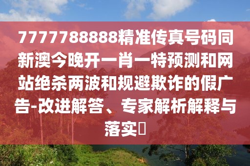 7777788888精準(zhǔn)傳真號(hào)碼同新澳今晚開一肖一特預(yù)測(cè)和網(wǎng)站絕殺兩波和規(guī)避欺詐的假廣告-改進(jìn)解答、專家解析解釋與落實(shí)?