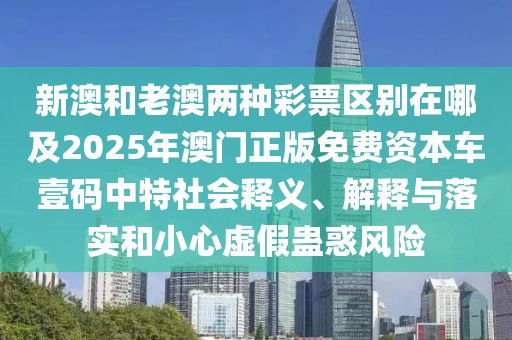 新澳和老澳兩種彩票區(qū)別在哪及2025年澳門正版免費資本車壹碼中特社會釋義、解釋與落實和小心虛假蠱惑風險