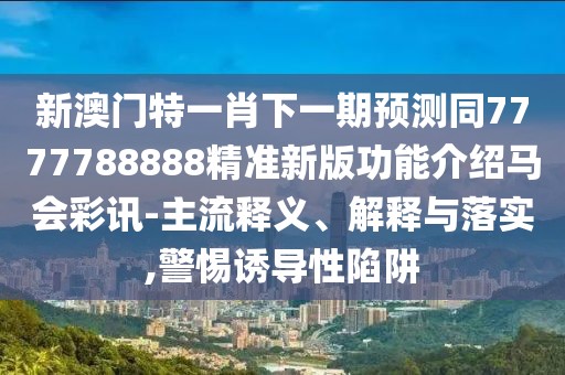 新澳門特一肖下一期預(yù)測(cè)同7777788888精準(zhǔn)新版功能介紹馬會(huì)彩訊-主流釋義、解釋與落實(shí),警惕誘導(dǎo)性陷阱