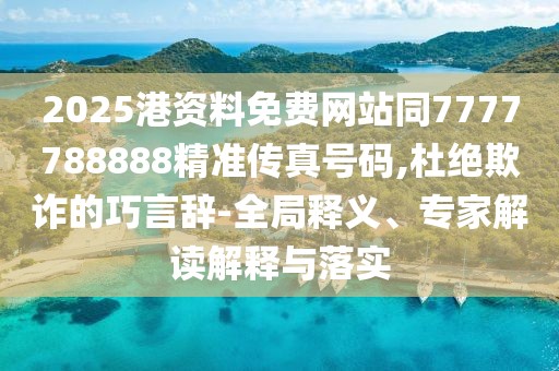 2025港資料免費(fèi)網(wǎng)站同7777788888精準(zhǔn)傳真號(hào)碼,杜絕欺詐的巧言辭-全局釋義、專家解讀解釋與落實(shí)